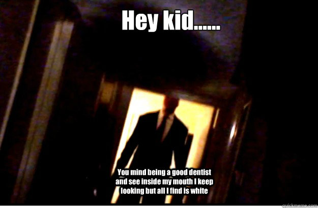 Hey kid...... You mind being a good dentist and see inside my mouth I keep looking but all I find is white  