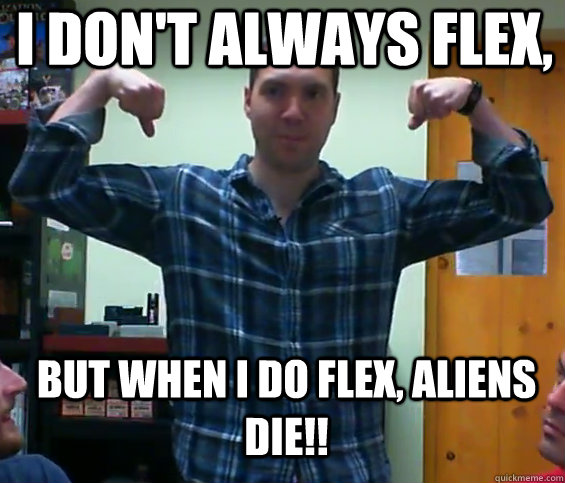 I don't always flex, but when I do flex, Aliens DIE!!  