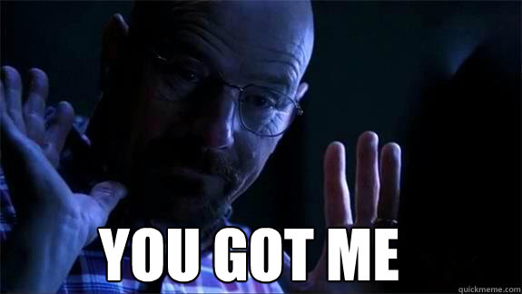 You got me - You got me  Heisenberg You Got Me