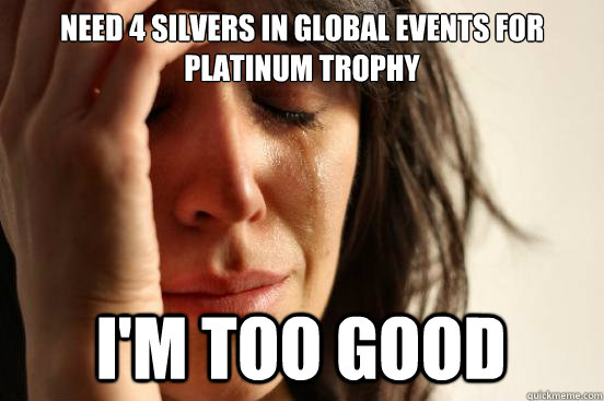 NEED 4 SILVERS IN GLOBAL EVENTS FOR PLATINUM TROPHY I'M TOO GOOD  First World Problems