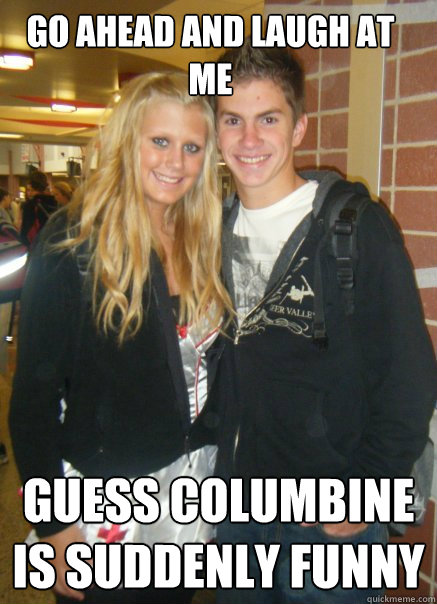 go ahead and laugh at me guess columbine is suddenly funny  Ticking Time Bomb