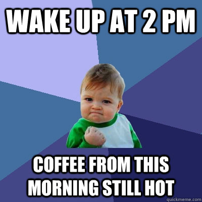 Wake up at 2 PM Coffee from this morning still hot  Success Kid