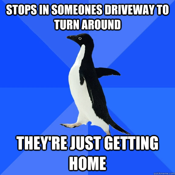 Stops in someones driveway to turn around They're just getting home  Socially Awkward Penguin