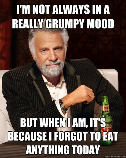 I'm not always in a really grumpy mood But when I am, it's because I forgot to eat anything today  The Most Interesting Man In The World