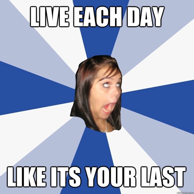 Live each day Like its your last  Annoying Facebook Girl