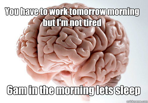 You have to work tomorrow morning but I'm not tired  6am in the morning lets sleep   Scumbag Brain