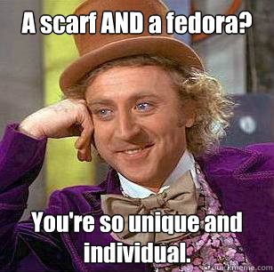 A scarf AND a fedora? You're so unique and individual.  Condescending Wonka