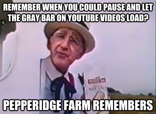 Remember when you could pause and let the gray bar on youtube videos load? pepperidge farm remembers - Remember when you could pause and let the gray bar on youtube videos load? pepperidge farm remembers  Real Peppridge Farm