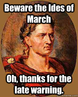 Beware the Ides of March Oh, thanks for the late warning.  Freshman Julius Caesar