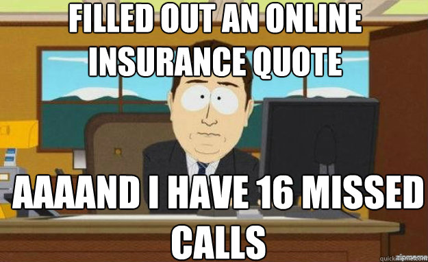 Filled out an online insurance quote AAAAND I have 16 missed calls  aaaand its gone