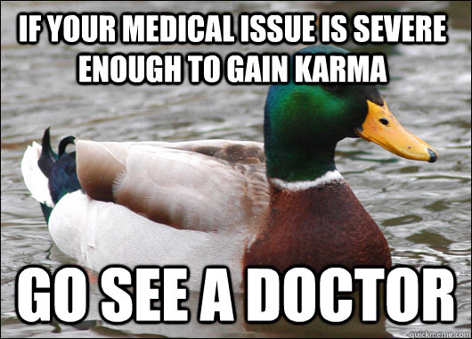 If your medical issue is severe enough to gain karma go see a doctor  Actual Advice Mallard
