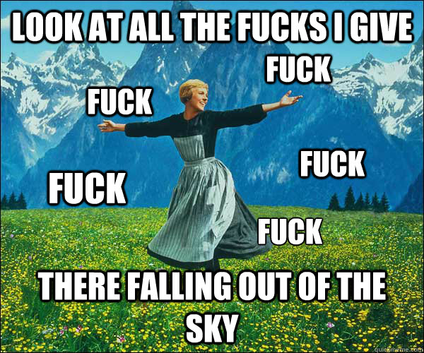 look at all the fucks i give there falling out of the sky Fuck fuck fuck fuck fuck
  Look At All The Fucks I Give