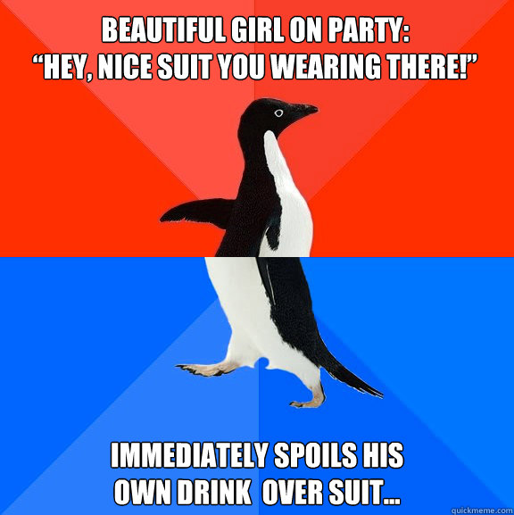 Beautiful girl on party:
“Hey, nice suit you wearing there!” immediately spoils his
own drink  over suit...  Socially Awesome Awkward Penguin