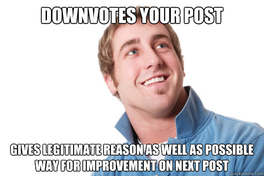 Downvotes your post Gives legitimate reason as well as possible way for improvement on next post  Misunderstood D-Bag