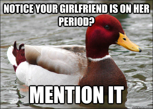 notice your girlfriend is on her period? mention it  Malicious Advice Mallard
