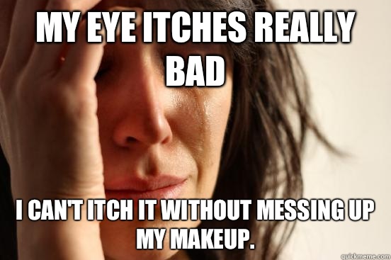 My eye itches really bad I can't itch it without messing up my makeup.   First World Problems