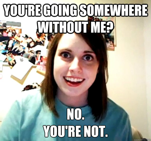 You're going somewhere without me? No.
You're not.  Overly Attached Girlfriend