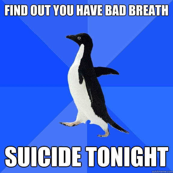 find out you have bad breath suicide tonight  Socially Awkward Penguin
