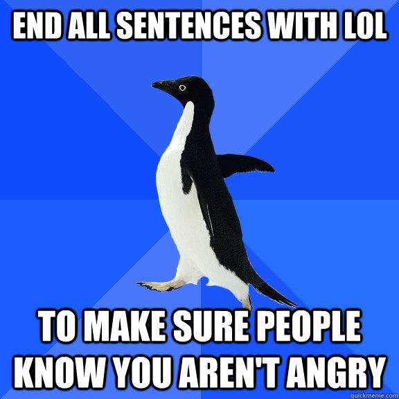 end all sentences with lol to make sure people know you aren't angry - end all sentences with lol to make sure people know you aren't angry  Socially Awkward Penguin