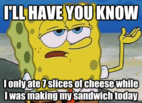 I'LL HAVE YOU KNOW  I only ate 7 slices of cheese while I was making my sandwich today  ILL HAVE YOU KNOW