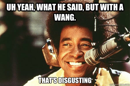 Uh yeah, what he said, but with a wang.  that's disgusting  ladies man