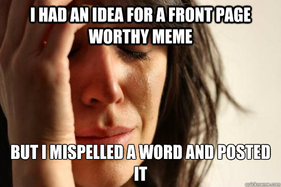 I had an idea for a front page worthy meme but i mispelled a word and posted it
 - I had an idea for a front page worthy meme but i mispelled a word and posted it
  First World Problems