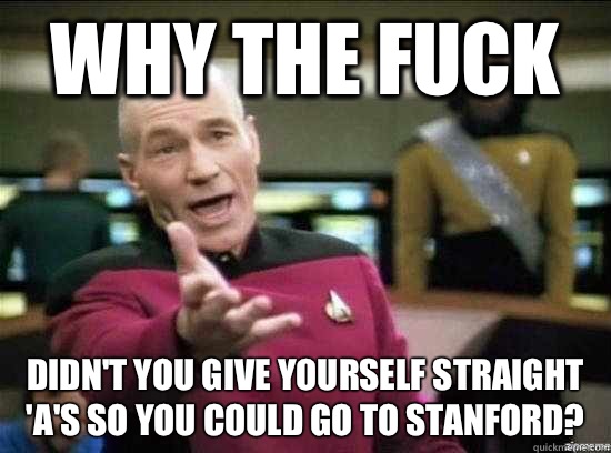 Why the fuck Didn't you give yourself straight 'A's so YOU could go to Stanford?  Annoyed Picard HD