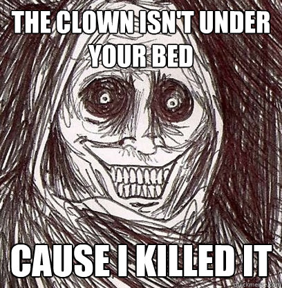 the clown isn't under your bed cause i killed it  