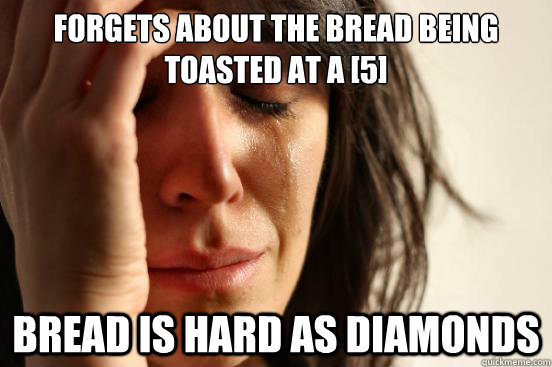 Forgets about the bread being toasted at a [5] bread is hard as diamonds  First World Problems