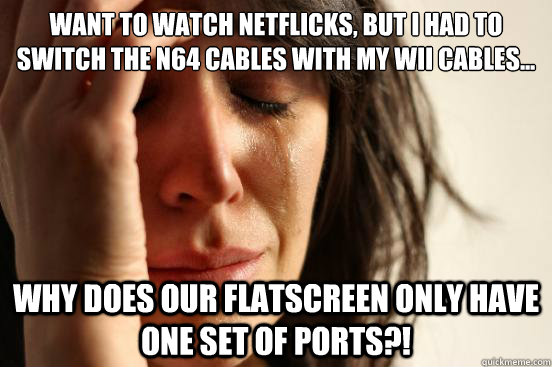 Want to watch Netflicks, but I had to switch the N64 cables with my Wii cables... WHY does our flatscreen only have one set of ports?!  First World Problems