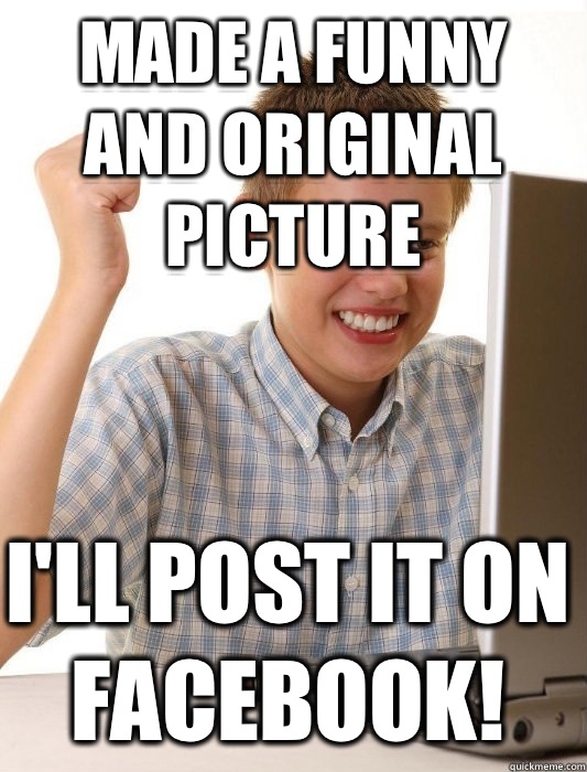 made a funny and original picture I'll post it on facebook!  First Day on the Internet Kid