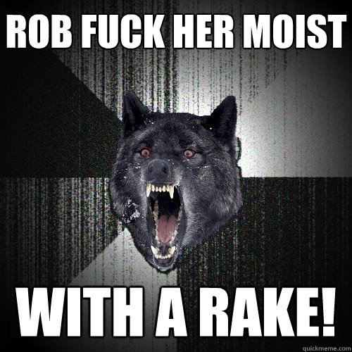Rob Fuck Her Moist WIth A Rake!  Insanity Wolf