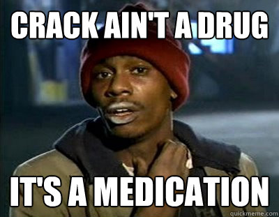 Crack ain't a drug it's a medication  Tyrone Biggums
