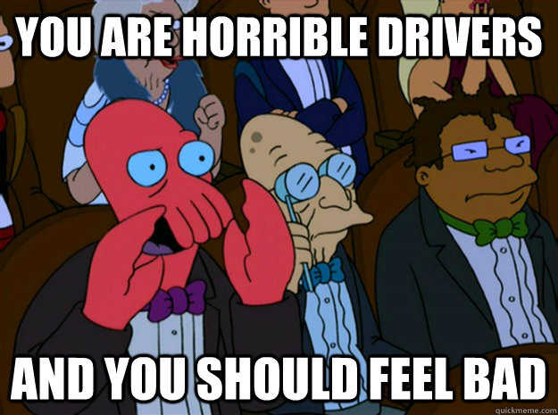 YOU ARE HORRIBLE DRIVERS and you should feel bad - YOU ARE HORRIBLE DRIVERS and you should feel bad  Feel bad zoidberg