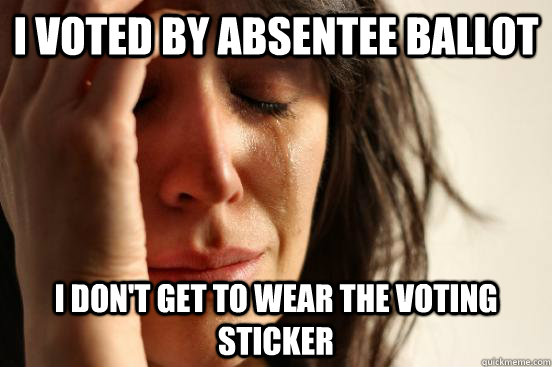 I voted by absentee ballot I don't get to wear the voting sticker  First World Problems