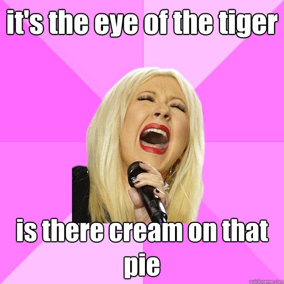 it's the eye of the tiger is there cream on that pie  Wrong Lyrics Christina