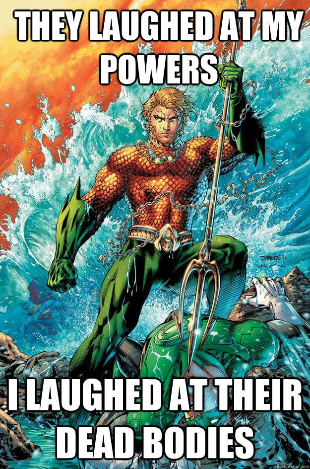 they laughed at my powers i laughed at their dead bodies  Badass Aquaman