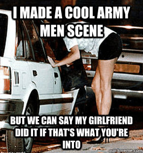 I made a cool army men scene But we can say my girlfriend did it if that's what you're into  FB karma whore