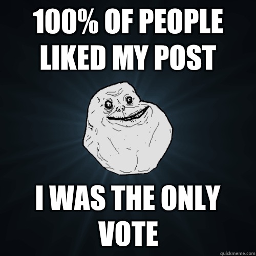 100% of people liked my post I was the only vote  Forever Alone