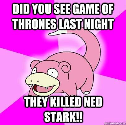 DID YOU SEE GAME OF THRONES LAST NIGHT THEY KILLED NED STARK!!  Slowpoke