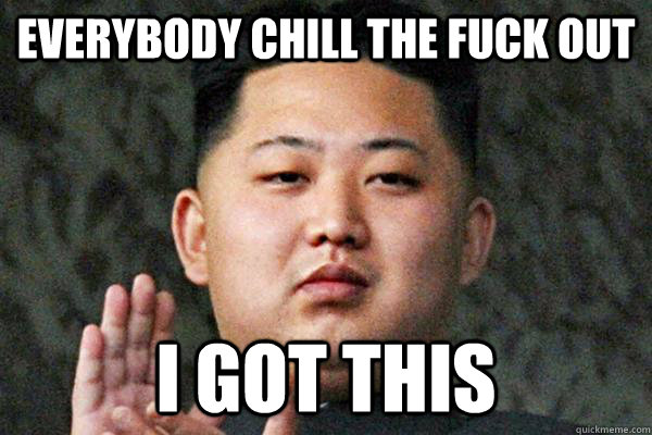 EVERYBODY CHILL THE FUCK OUT I GOT THIS - EVERYBODY CHILL THE FUCK OUT I GOT THIS  Kim Jong un not amused