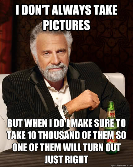 I don't always take pictures but when I do i make sure to take 10 thousand of them so one of them will turn out just right  The Most Interesting Man In The World