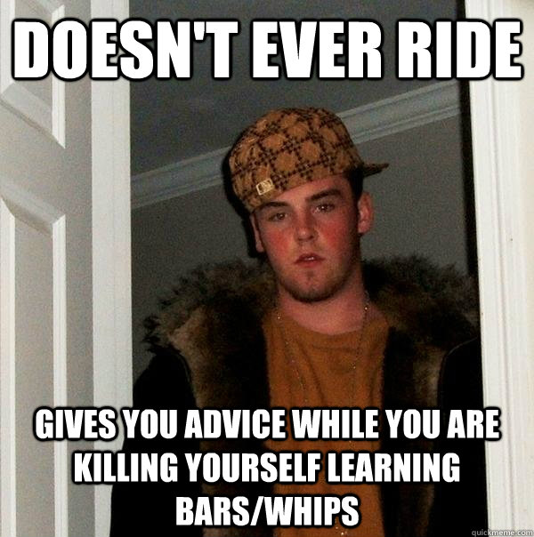 doesn't ever ride gives you advice while you are killing yourself learning bars/whips - doesn't ever ride gives you advice while you are killing yourself learning bars/whips  Scumbag Steve