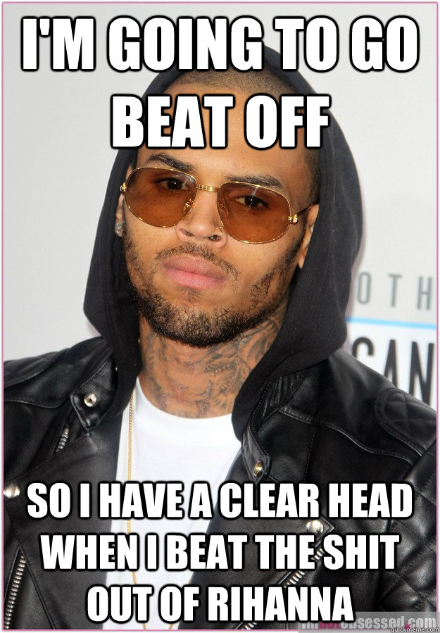 I'm going to go beat off so I have a clear head when I beat the shit out of Rihanna  Not misunderstood Chris Brown