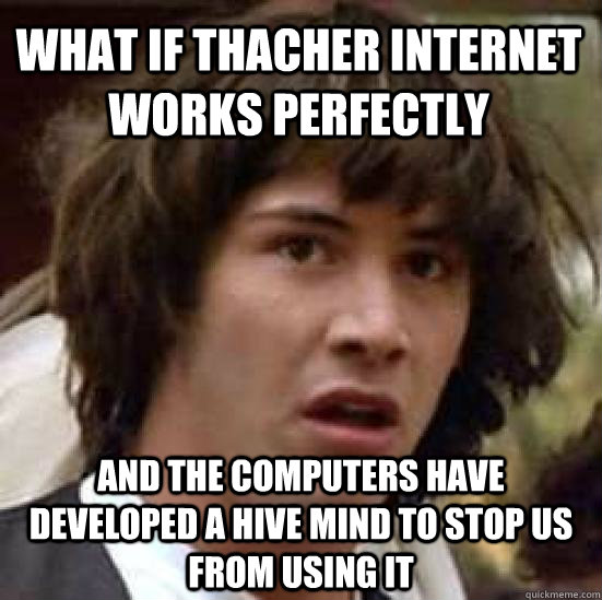 What if thacher internet works perfectly and the computers have developed a hive mind to stop us from using it  conspiracy keanu