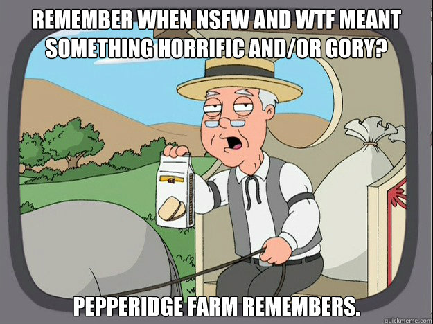 remember when NSFW and WTF meant something horrific and/or gory? pepperidge Farm remembers.  Pepridge Farm