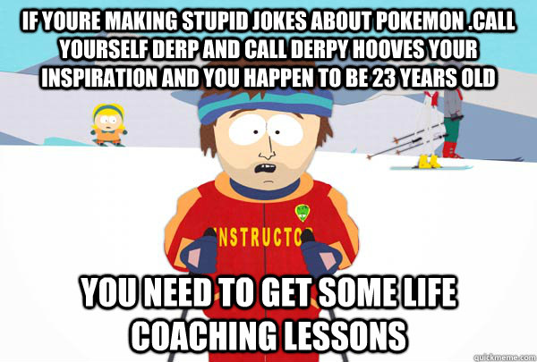 If youre making Stupid Jokes about pokemon .call yourself Derp and call Derpy Hooves your inspiration and you happen to be 23 years old  You need to get some Life Coaching Lessons     Super Cool Ski Instructor