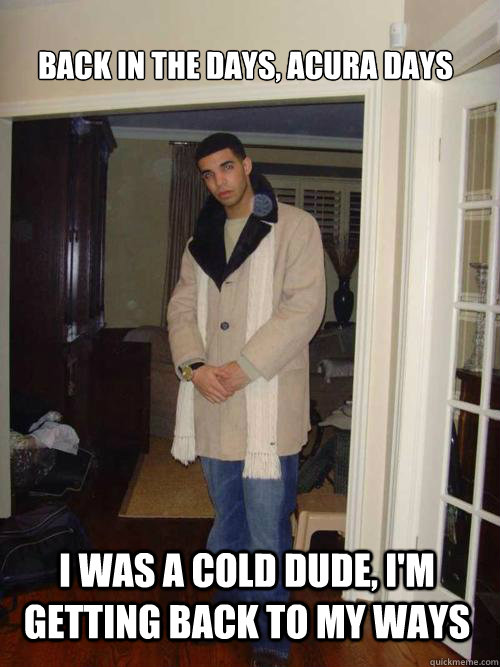 Back in the days, Acura days I was a cold dude, I'm getting back to my ways  Drake UGK