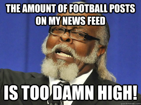 The amount of football posts on my news feed  IS TOO DAMN HIGH!  