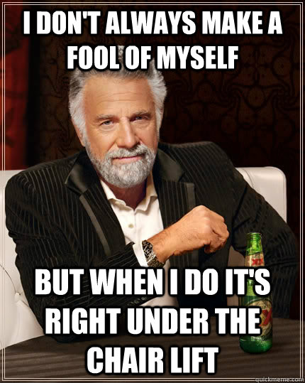 I don't always make a fool of myself but when I do it's right under the chair lift  The Most Interesting Man In The World